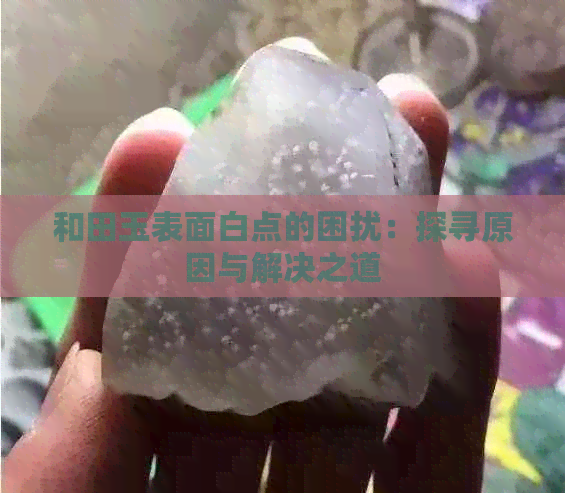 和田玉表面白点的困扰：探寻原因与解决之道