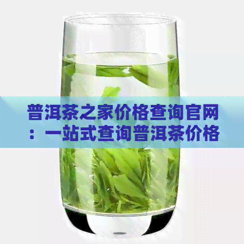 普洱茶之家价格查询官网：一站式查询普洱茶价格信息