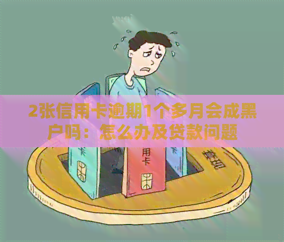 2张信用卡逾期1个多月会成黑户吗：怎么办及贷款问题