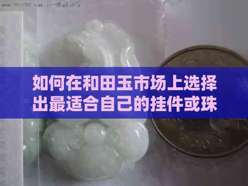 如何在和田玉市场上选择出最适合自己的挂件或珠子？