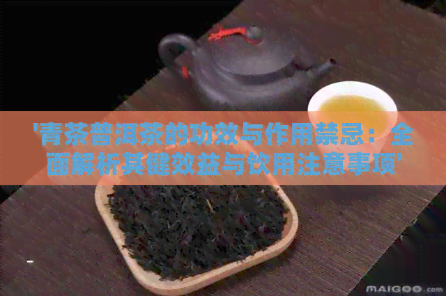 '青茶普洱茶的功效与作用禁忌：全面解析其健效益与饮用注意事项'