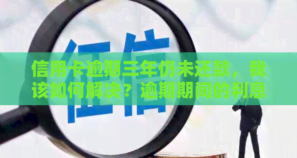 信用卡逾期三年仍未还款，我该如何解决？逾期期间的利息和影响有哪些？