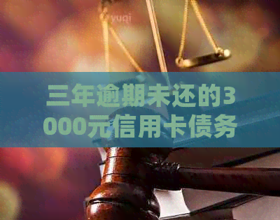 三年逾期未还的3000元信用卡债务如何处理？