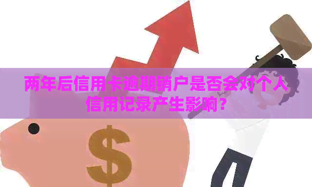 两年后信用卡逾期销户是否会对个人信用记录产生影响？