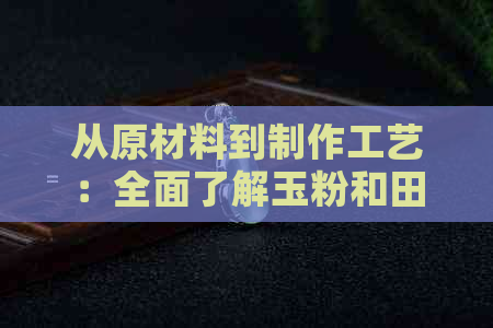 从原材料到制作工艺：全面了解玉粉和田玉的制作过程与特点