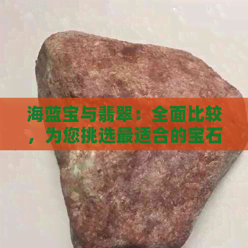 海蓝宝与翡翠：全面比较，为您挑选最适合的宝石