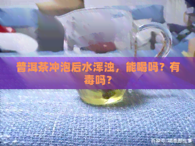 普洱茶冲泡后水浑浊，能喝吗？有吗？