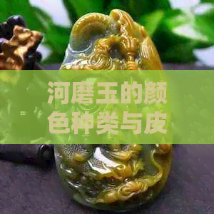 河磨玉的颜色种类与皮子及皮色的多样性——所有相关信息