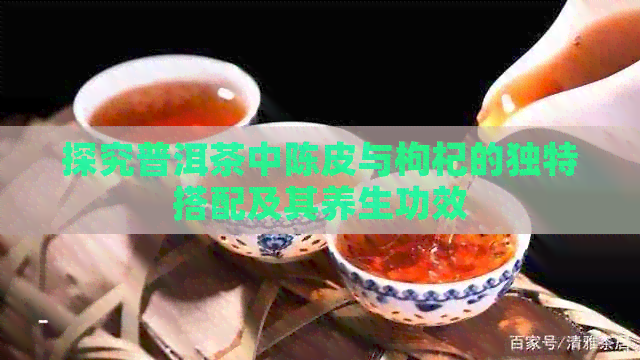 探究普洱茶中陈皮与枸杞的独特搭配及其养生功效