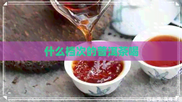 什么档次的普洱茶喝