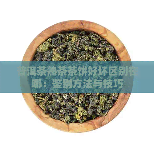 普洱茶熟茶茶饼好坏区别在哪：鉴别方法与技巧