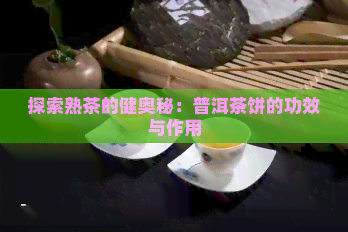 探索熟茶的健奥秘：普洱茶饼的功效与作用