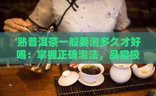 '熟普洱茶一般要泡多久才好喝：掌握正确泡法，品尝极致醇香'