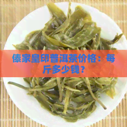 傣家皇印普洱茶价格：每斤多少钱？