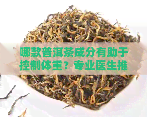 哪款普洱茶成分有助于控制体重？专业医生推荐的减肥茶叶有哪些？