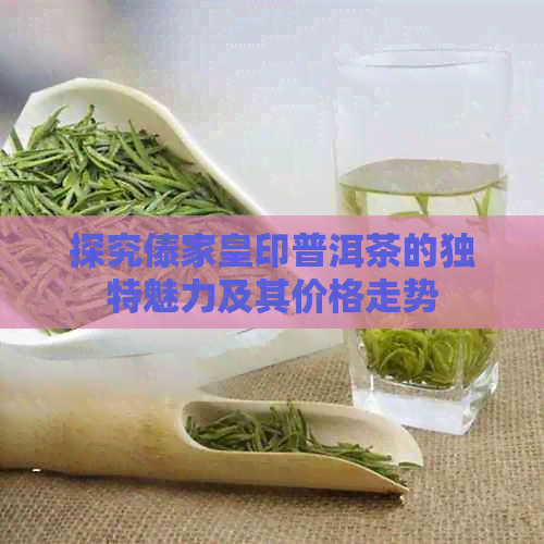 探究傣家皇印普洱茶的独特魅力及其价格走势