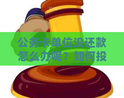 公务卡单位没还款怎么办呢？如何投诉及责任归属