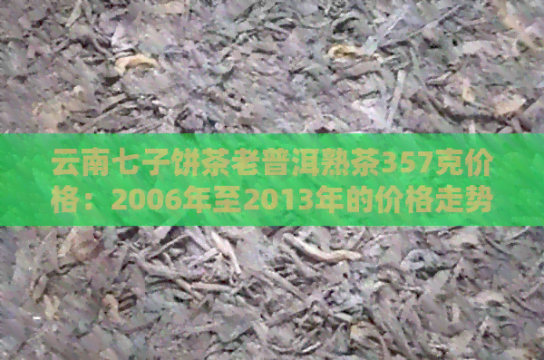 云南七子饼茶老普洱熟茶357克价格：2006年至2013年的价格走势