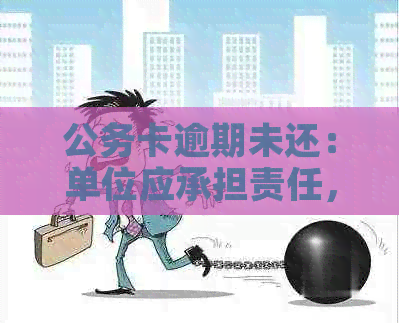 公务卡逾期未还：单位应承担责任，对个人信用造成影响