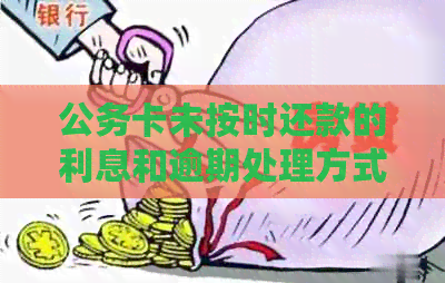 公务卡未按时还款的利息和逾期处理方式，以及是否会影响个人。