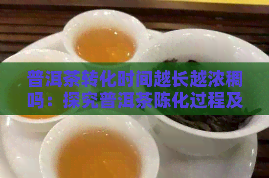 普洱茶转化时间越长越浓稠吗：探究普洱茶陈化过程及其影响