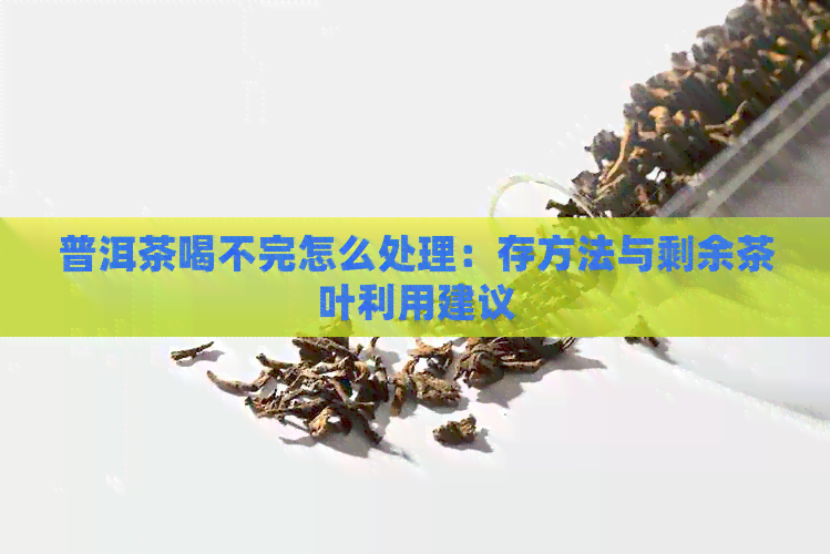 普洱茶喝不完怎么处理：存方法与剩余茶叶利用建议