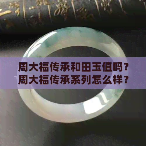 周大福传承和田玉值吗？周大福传承系列怎么样？有标志吗？值得买吗？