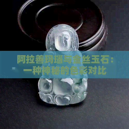 阿拉善玛瑙与金丝玉石：一种神秘的色彩对比