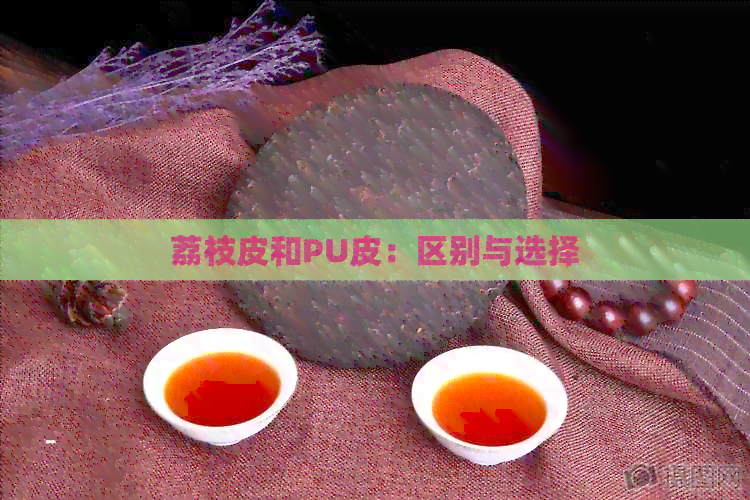 荔枝皮和PU皮：区别与选择