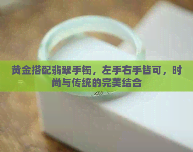 黄金搭配翡翠手镯，左手右手皆可，时尚与传统的完美结合