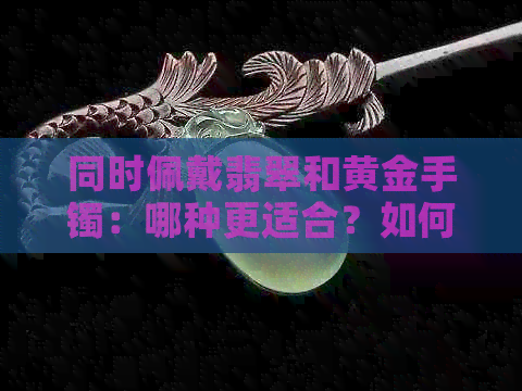 同时佩戴翡翠和黄金手镯：哪种更适合？如何选择合适的手镯材质？