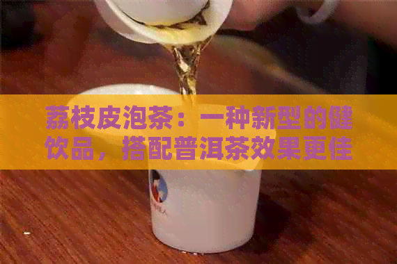 荔枝皮泡茶：一种新型的健饮品，搭配普洱茶效果更佳