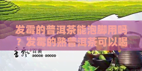 发霉的普洱茶能泡脚用吗？发霉的熟普洱茶可以喝吗？发霉普洱茶可以喝吗？