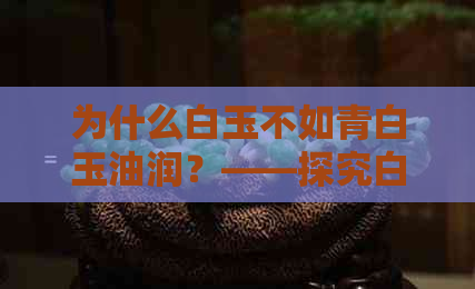 为什么白玉不如青白玉油润？——探究白玉与青玉的价格差异和品质特点