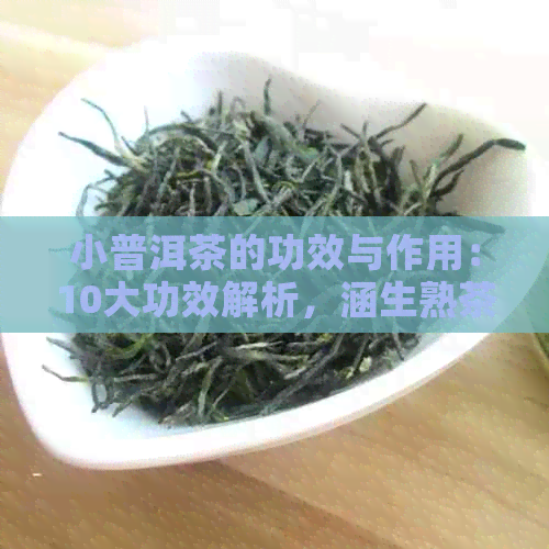 小普洱茶的功效与作用：10大功效解析，涵生熟茶的完整效应