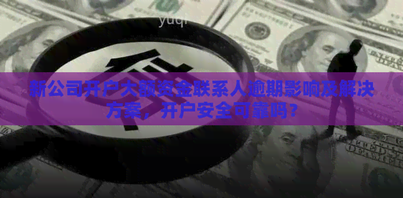 新公司开户大额资金联系人逾期影响及解决方案，开户安全可靠吗？