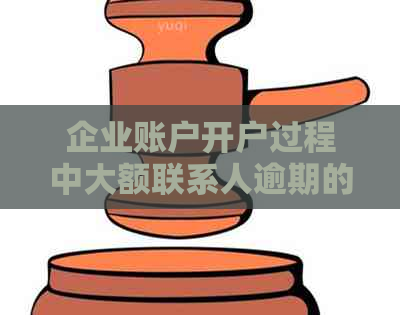 企业账户开户过程中大额联系人逾期的影响及解决方法