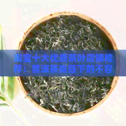 淘宝十大优质茶叶店铺推荐：普洱茶类目下的不容错过的名字