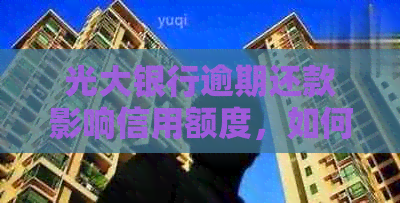 光大银行逾期还款影响信用额度，如何解决？提额技巧一网打尽！