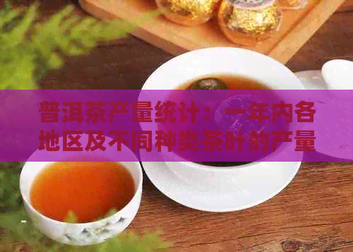 普洱茶产量统计：一年内各地区及不同种类茶叶的产量分析