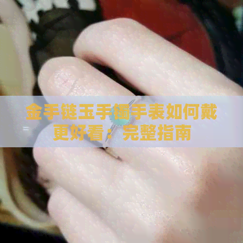 金手链玉手镯手表如何戴更好看：完整指南