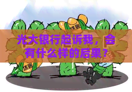 光大银行起诉我，会有什么样的后果？