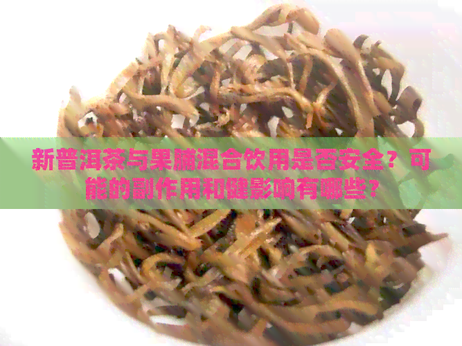 新普洱茶与果脯混合饮用是否安全？可能的副作用和健影响有哪些？