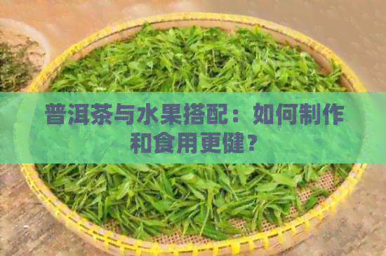 普洱茶与水果搭配：如何制作和食用更健？