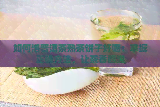 如何泡普洱茶熟茶饼子好喝：掌握正确方法，让茶香四溢