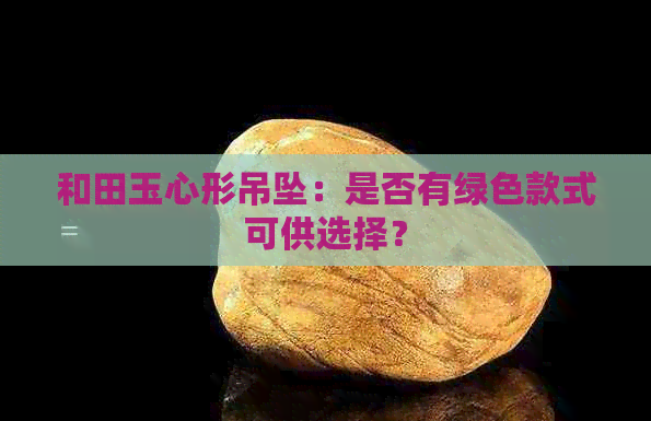 和田玉心形吊坠：是否有绿色款式可供选择？