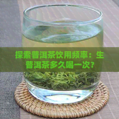 探索普洱茶饮用频率：生普洱茶多久喝一次？