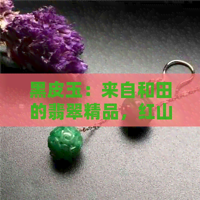 黑皮玉：来自和田的翡翠精品，红山文化的独特魅力