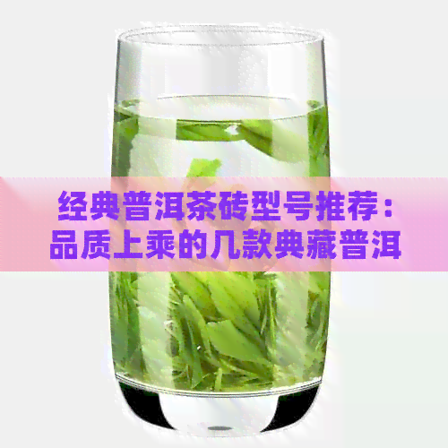 经典普洱茶砖型号推荐：品质上乘的几款典藏普洱茶