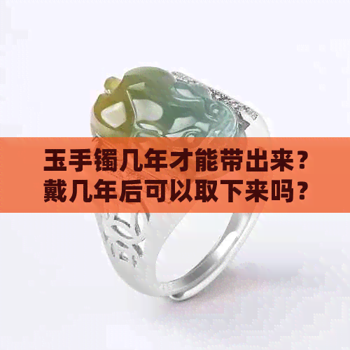 玉手镯几年才能带出来？戴几年后可以取下来吗？会有变化吗？